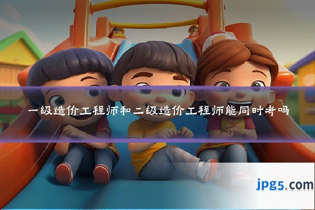 一级造价工程师和二级造价工程师能同时考吗