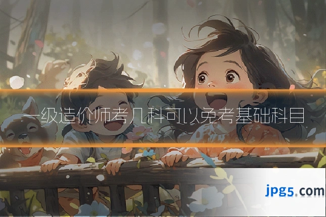 一级造价师考几科可以免考基础科目
