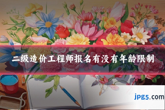 二级造价工程师报名有没有年龄限制