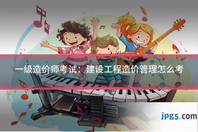 一级造价师考试：建设工程造价管理怎么考