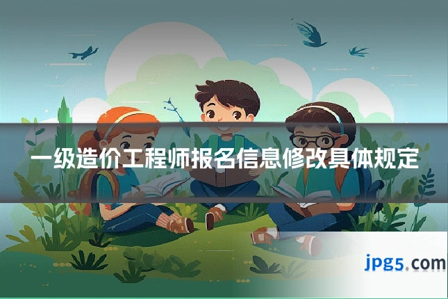 一级造价工程师报名信息修改具体规定