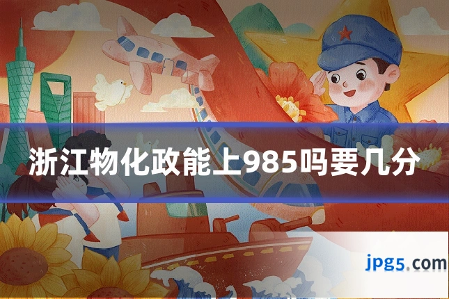 浙江物化政能上985吗要几分
