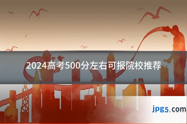 2024高考500分左右可报院校推荐