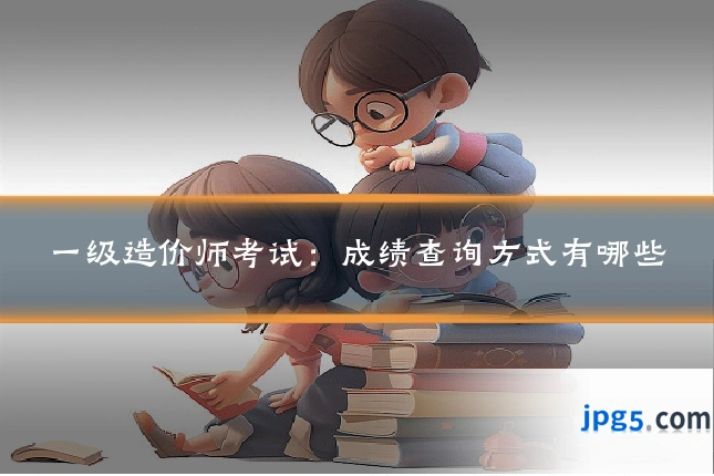 一级造价师考试：成绩查询方式有哪些