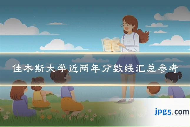佳木斯大学近两年分数线汇总参考