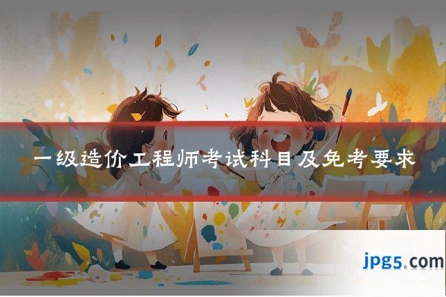 一级造价工程师考试科目及免考要求