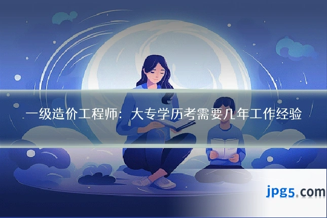 一级造价工程师：大专学历考需要几年工作经验