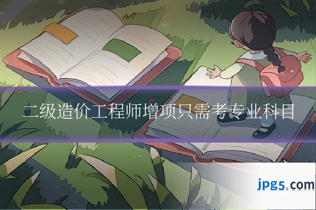 二级造价工程师增项只需考专业科目