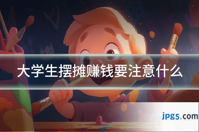 大学生摆摊赚钱要注意什么