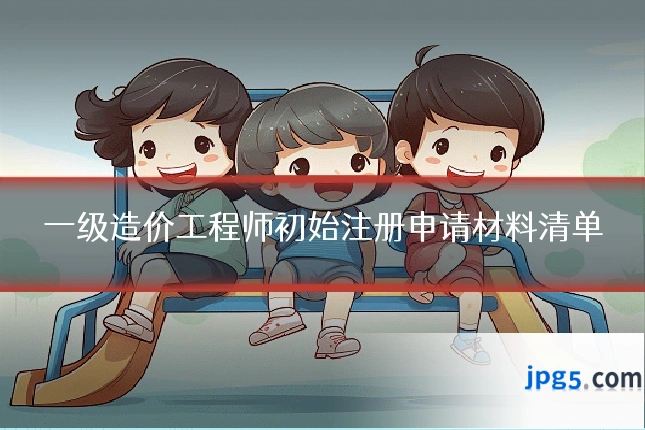 一级造价工程师初始注册申请材料清单