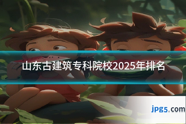 山东古建筑专科院校2025年排名