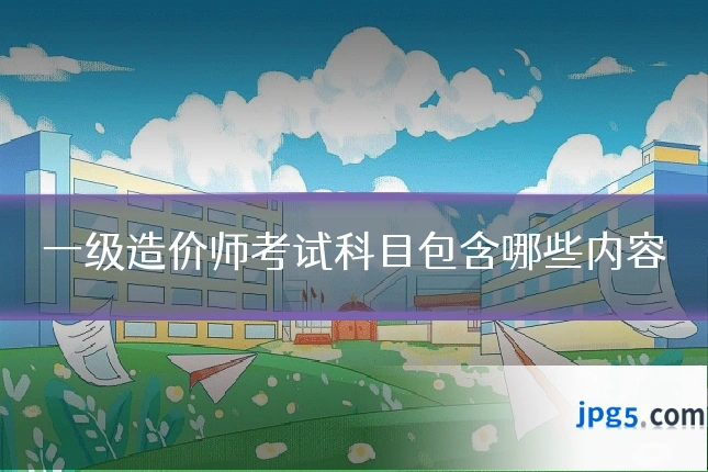 一级造价师考试科目包含哪些内容