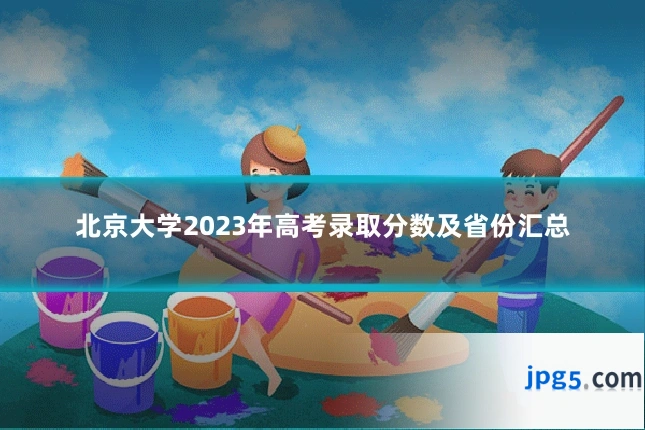北京大学2023年高考录取分数及省份汇总