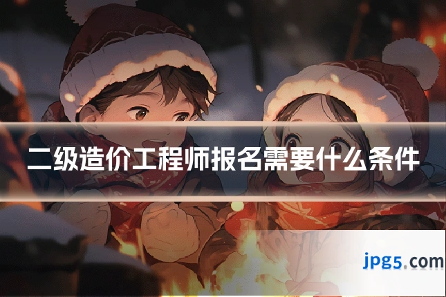 二级造价工程师报名需要什么条件