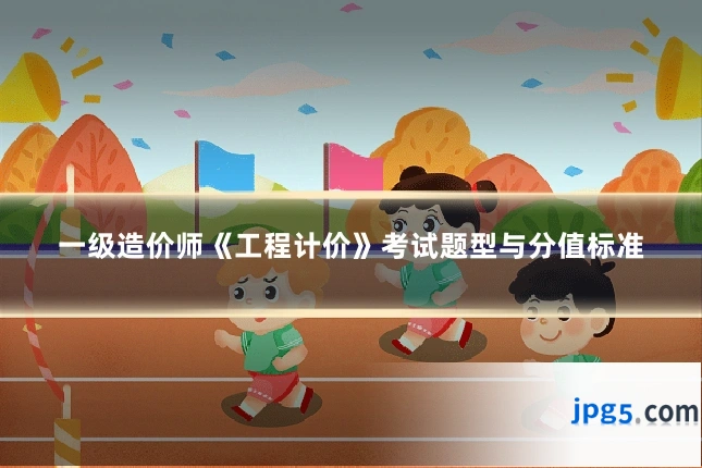 一级造价师《工程计价》考试题型与分值标准
