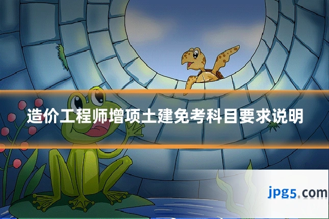 造价工程师增项土建免考科目要求说明