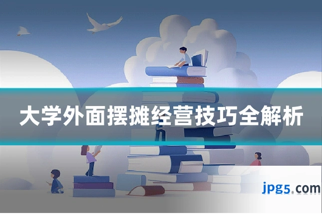 大学外面摆摊经营技巧全解析