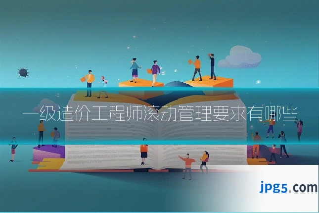 一级造价工程师滚动管理要求有哪些