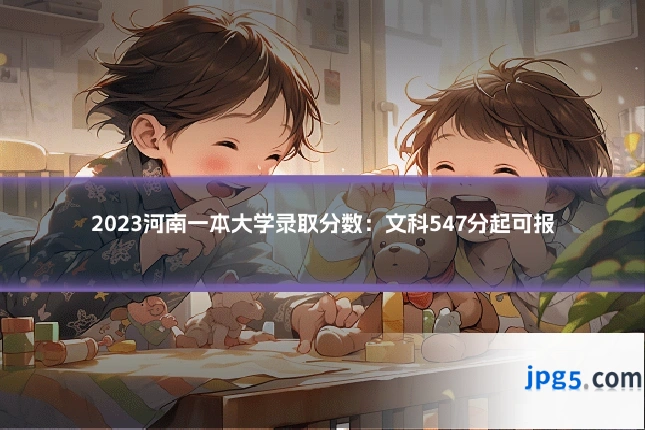 2023河南一本大学录取分数：文科547分起可报