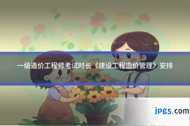 一级造价工程师考试时长《建设工程造价管理》安排