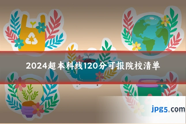 2024超本科线120分可报院校清单