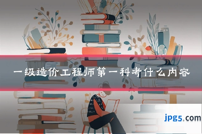 一级造价工程师第一科考什么内容
