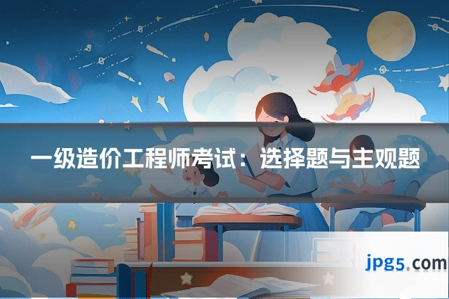 一级造价工程师考试：选择题与主观题