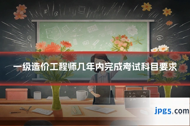 一级造价工程师几年内完成考试科目要求