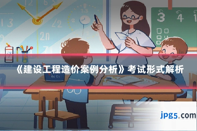 《建设工程造价案例分析》考试形式解析