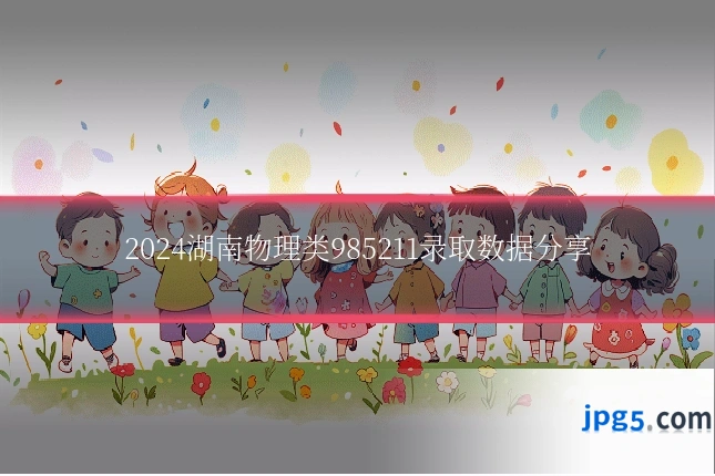 2024湖南物理类985211录取数据分享