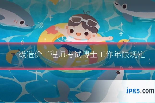 一级造价工程师考试博士工作年限规定