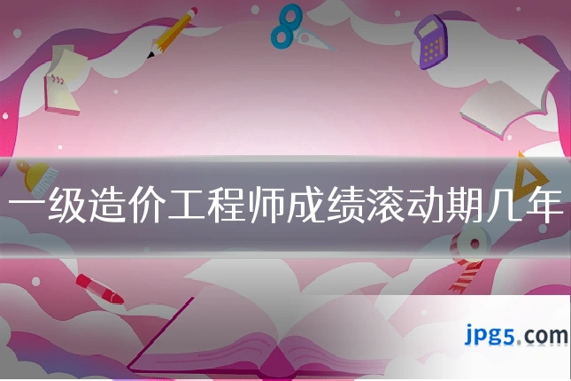 一级造价工程师成绩滚动期几年