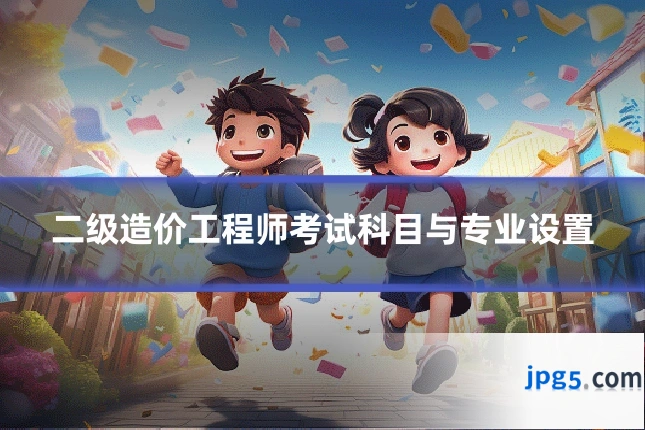 二级造价工程师考试科目与专业设置