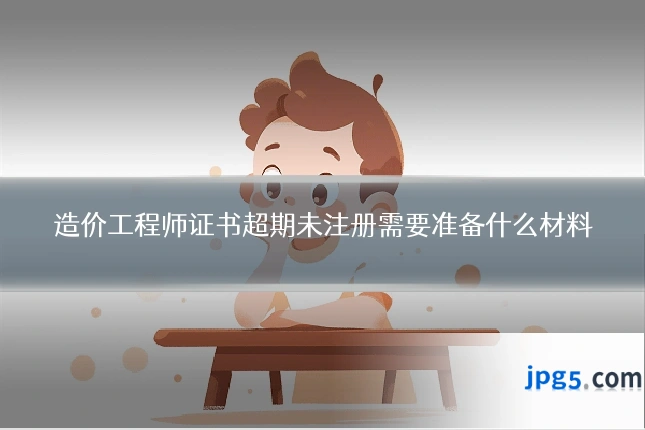 造价工程师证书超期未注册需要准备什么材料