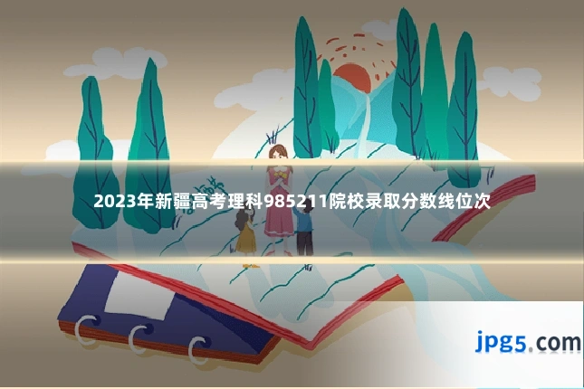 2023年新疆高考理科985211院校录取分数线位次