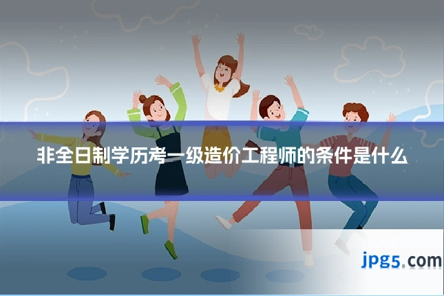 非全日制学历考一级造价工程师的条件是什么