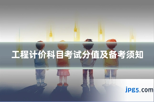 工程计价科目考试分值及备考须知