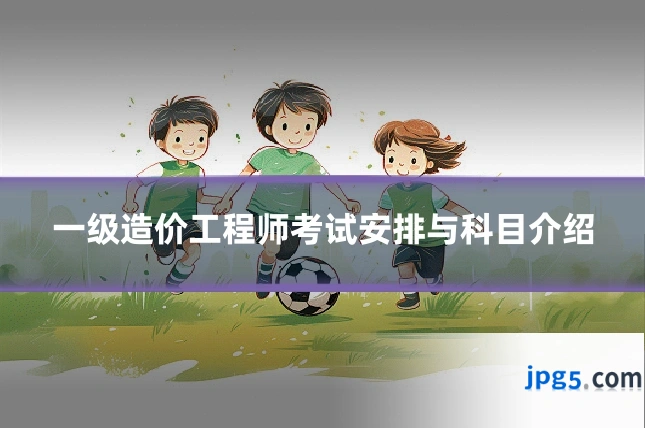 一级造价工程师考试安排与科目介绍