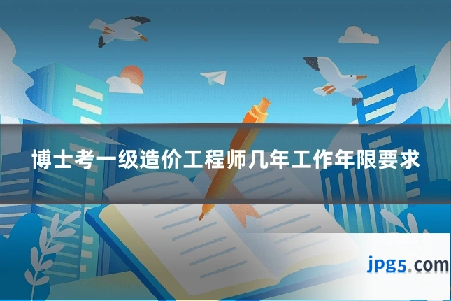 博士考一级造价工程师几年工作年限要求