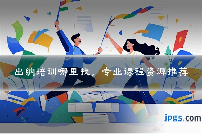 出纳培训哪里找,专业课程资源推荐