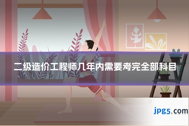 二级造价工程师几年内需要考完全部科目
