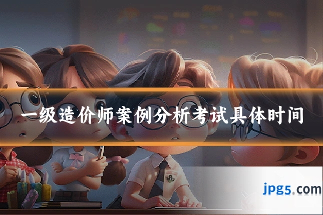 一级造价师案例分析考试具体时间