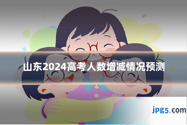 山东2024高考人数增减情况预测