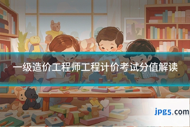 一级造价工程师工程计价考试分值解读