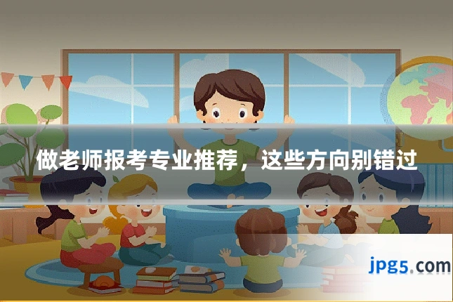 做老师报考专业推荐,这些方向别错过