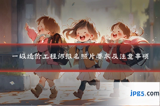 一级造价工程师报名照片要求及注意事项