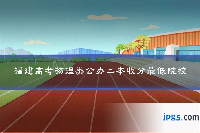 福建高考物理类公办二本收分最低院校