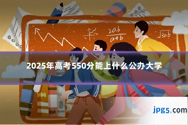 2025年高考550分能上什么公办大学