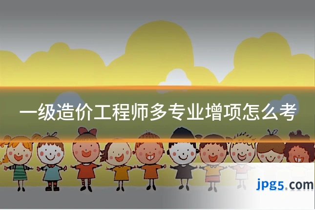 一级造价工程师多专业增项怎么考