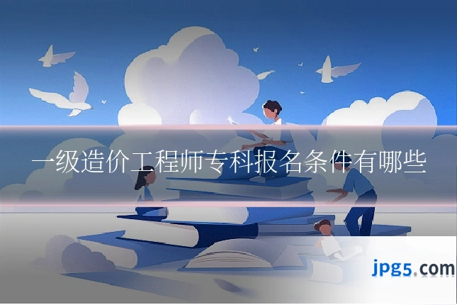 一级造价工程师专科报名条件有哪些
